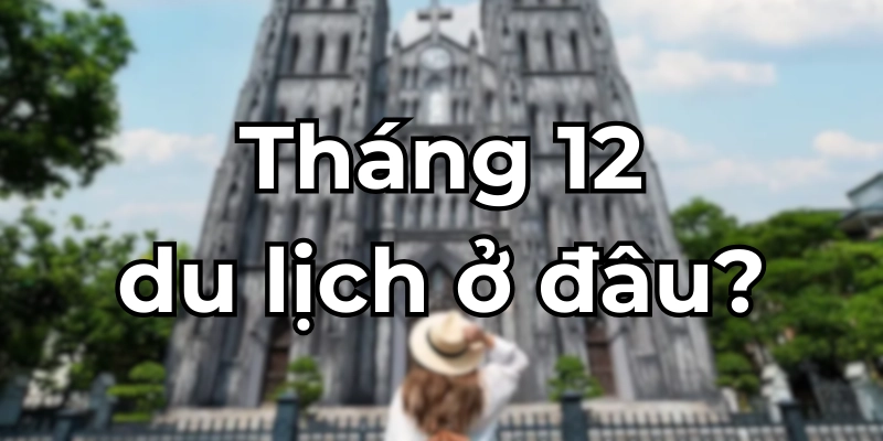 Tháng 12 nên đi du lịch ở đâu